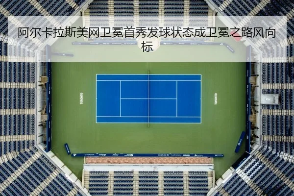 阿尔卡拉斯美网卫冕首秀发球状态成卫冕之路风向标