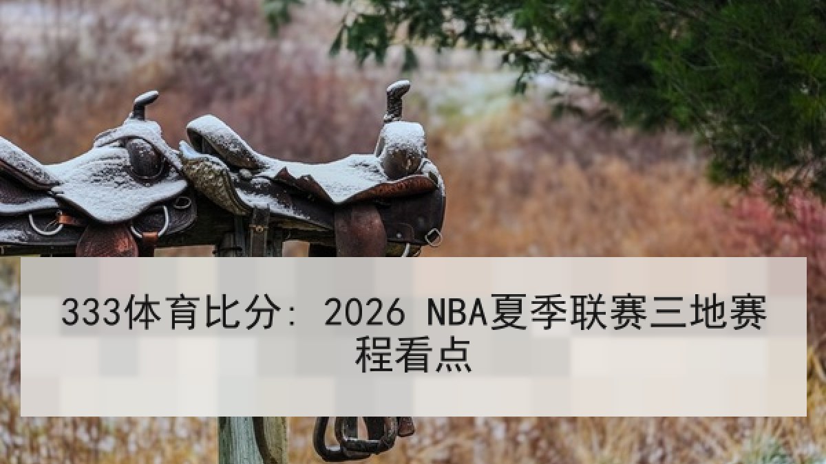 333体育比分: 2026 NBA夏季联赛三地赛程看点 333体育比分: 2026 NBA夏季联赛三地赛程看点
