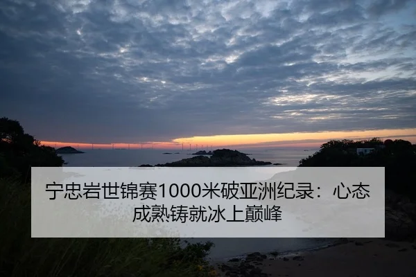 宁忠岩世锦赛1000米破亚洲纪录：心态成熟铸就冰上巅峰
