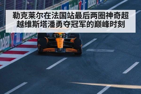 勒克莱尔在法国站最后两圈神奇超越维斯塔潘勇夺冠军的巅峰时刻