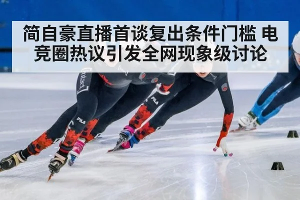 简自豪直播首谈复出条件门槛 电竞圈热议引发全网现象级讨论