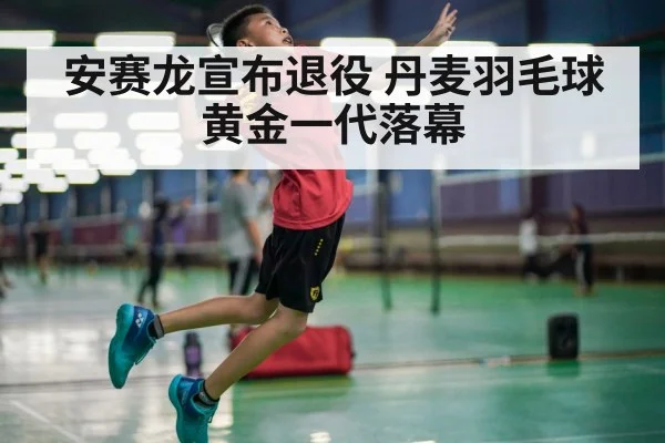 安赛龙宣布退役 丹麦羽毛球黄金一代落幕