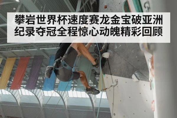 攀岩世界杯速度赛龙金宝破亚洲纪录夺冠全程惊心动魄精彩回顾