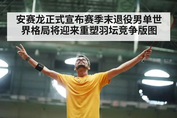安赛龙正式宣布赛季末退役男单世界格局将迎来重塑羽坛竞争版图