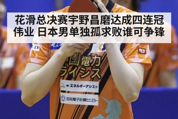 花滑总决赛宇野昌磨达成四连冠伟业 日本男单独孤求败谁可争锋