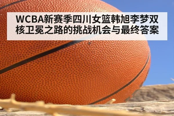 WCBA新赛季四川女篮韩旭李梦双核卫冕之路的挑战机会与最终答案