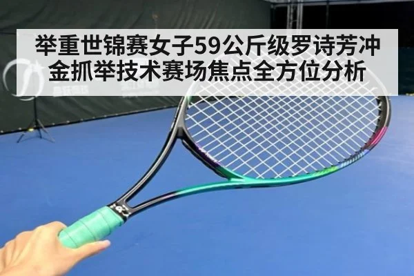 举重世锦赛女子59公斤级罗诗芳冲金抓举技术赛场焦点全方位分析