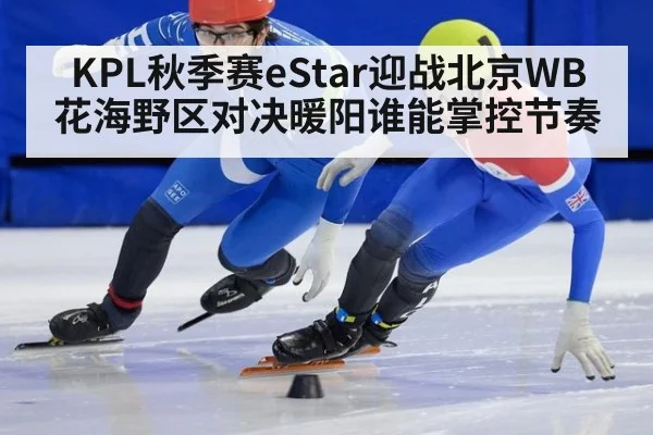KPL秋季赛eStar迎战北京WB 花海野区对决暖阳谁能掌控节奏