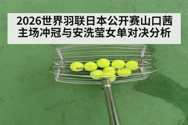 2026世界羽联日本公开赛山口茜主场冲冠与安洗莹女单对决分析